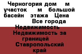 Черногория дом 620м2,участок 990 м2 ,большой басейн,3 этажа › Цена ­ 650 000 - Все города Недвижимость » Недвижимость за границей   . Ставропольский край